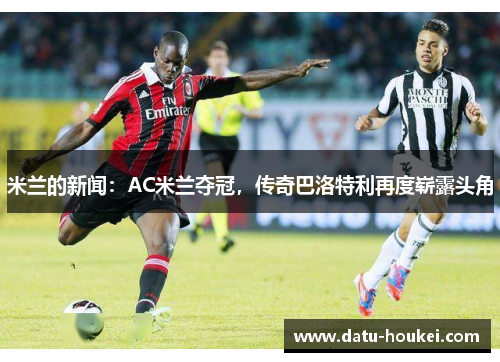 米兰的新闻：AC米兰夺冠，传奇巴洛特利再度崭露头角