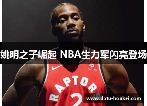 姚明之子崛起 NBA生力军闪亮登场
